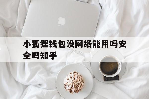 小狐狸钱包没网络能用吗安全吗知乎、小狐狸钱包没网络能用吗安全吗知乎文章