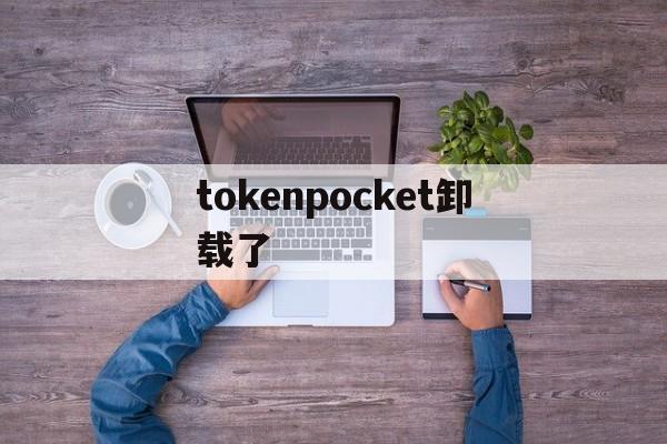 tokenpocket卸载了、tokenpocket是什么意思