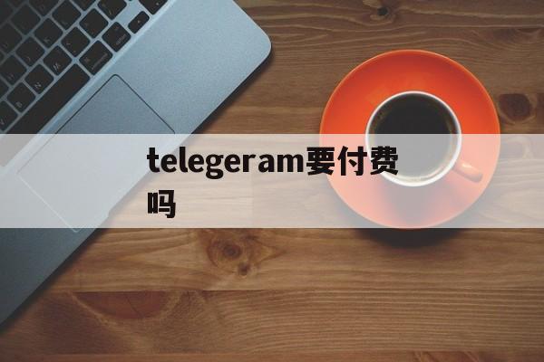 telegeram要付费吗的简单介绍