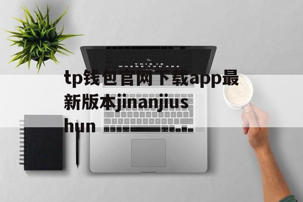 tp钱包官网下载app最新版本jinanjiushun的简单介绍