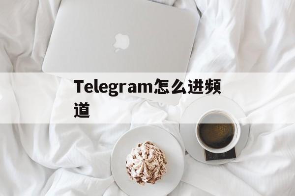 Telegram怎么进频道、telegram怎么管理频道