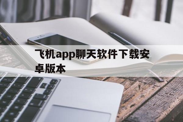 飞机app聊天软件下载安卓版本、飞机app聊天软件下载安卓版本最新