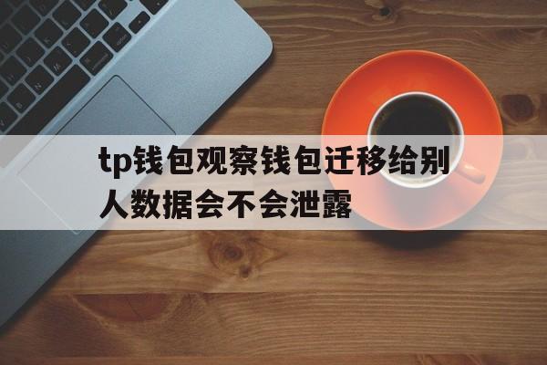 tp钱包观察钱包迁移给别人数据会不会泄露的简单介绍