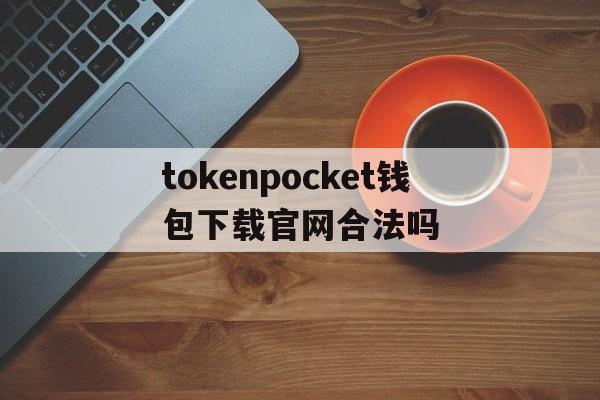 关于tokenpocket钱包下载官网合法吗的信息