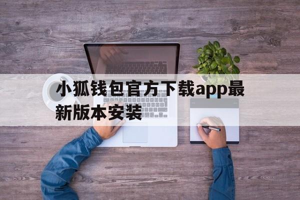 小狐钱包官方下载app最新版本安装、小狐钱包官方下载app最新版本安装不了