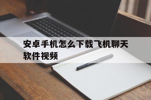 安卓手机怎么下载飞机聊天软件视频、安卓手机怎么下载飞机聊天软件视频教学