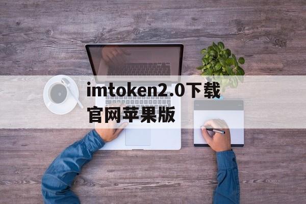 imtoken2.0下载官网苹果版的简单介绍