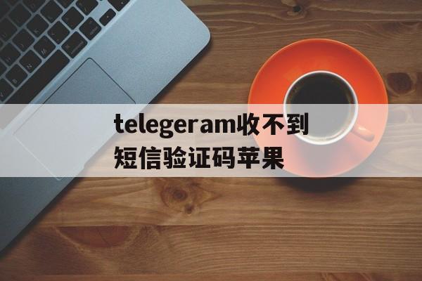 telegeram收不到短信验证码苹果的简单介绍