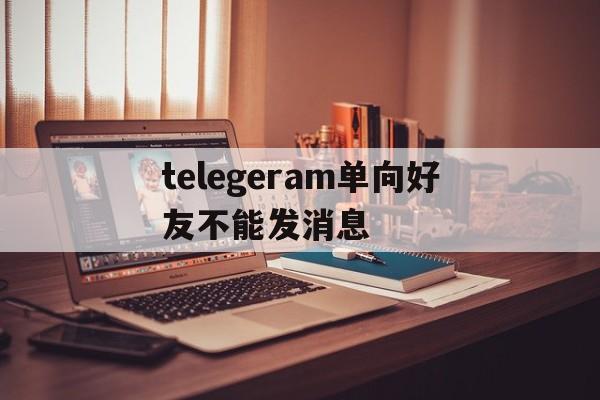 telegeram单向好友不能发消息、telegram只能和双向联系人发送消息