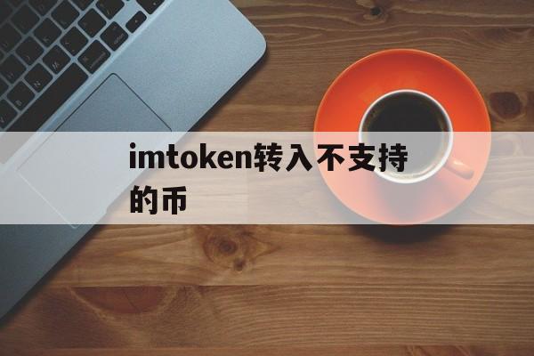 imtoken转入不支持的币、imtoken里的币怎么转出来