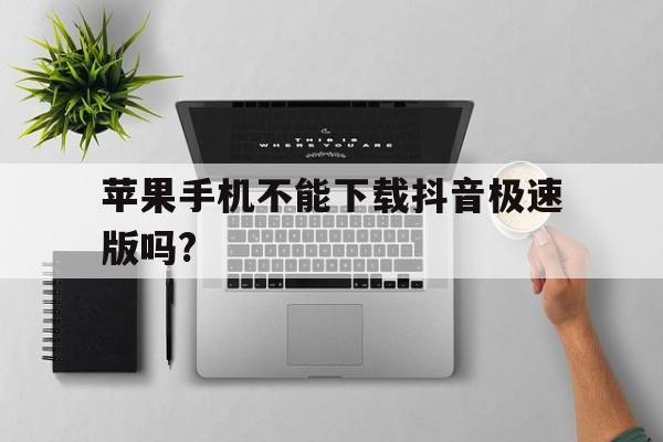 苹果手机不能下载抖音极速版吗?、苹果用户是不是不能下载抖音极速版