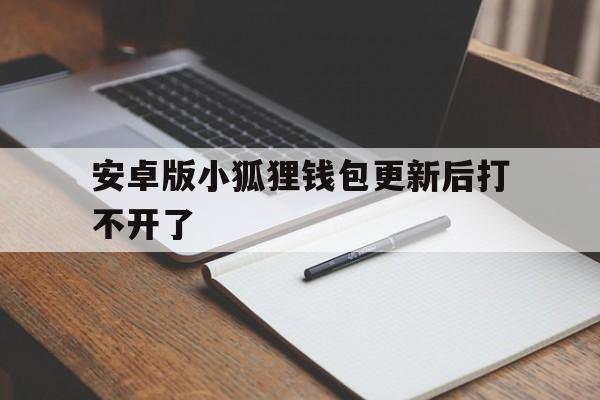 安卓版小狐狸钱包更新后打不开了、安卓版小狐狸钱包更新后打不开了怎么办