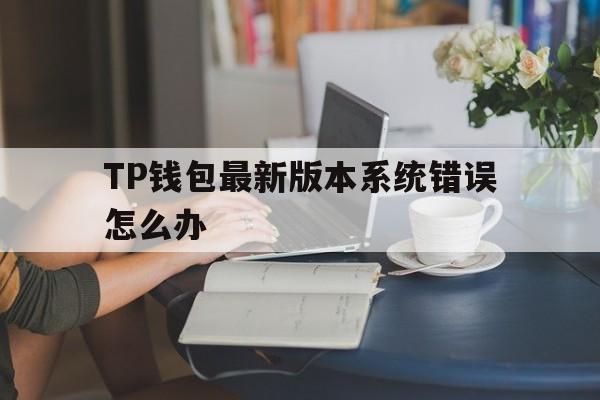 关于TP钱包最新版本系统错误怎么办的信息