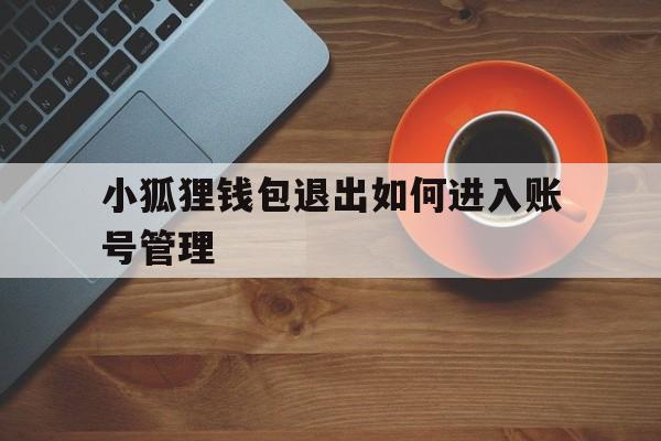 小狐狸钱包退出如何进入账号管理、小狐狸钱包退出如何进入账号管理中