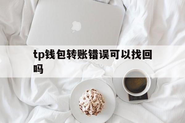 包含tp钱包转账错误可以找回吗的词条