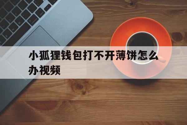 小狐狸钱包打不开薄饼怎么办视频、小狐狸钱包打不开薄饼怎么办视频教程