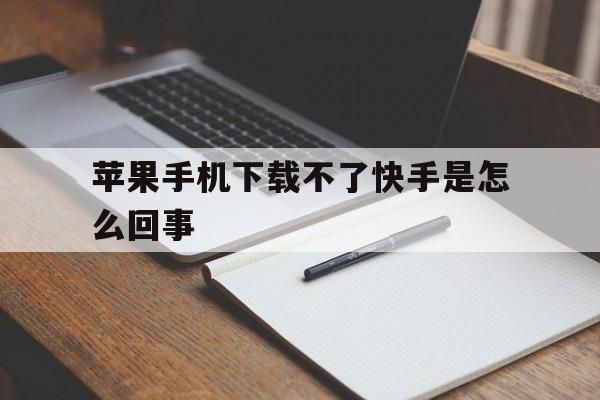 苹果手机下载不了快手是怎么回事、苹果手机下载不了快手是怎么回事儿