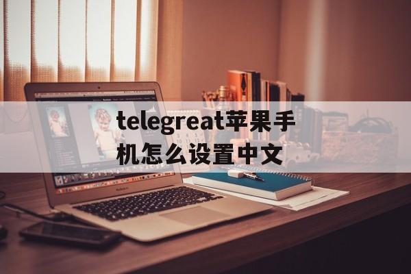 包含telegreat苹果手机怎么设置中文的词条