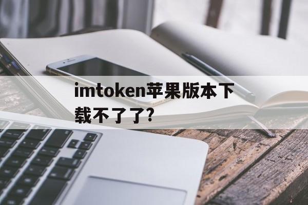 imtoken苹果版本下载不了了?的简单介绍