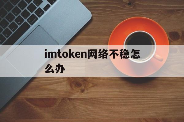 imtoken网络不稳怎么办、imtoken钱包可以被追踪吗