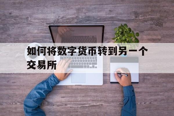 如何将数字货币转到另一个交易所、数字货币怎么从一个平台到另外一个平台