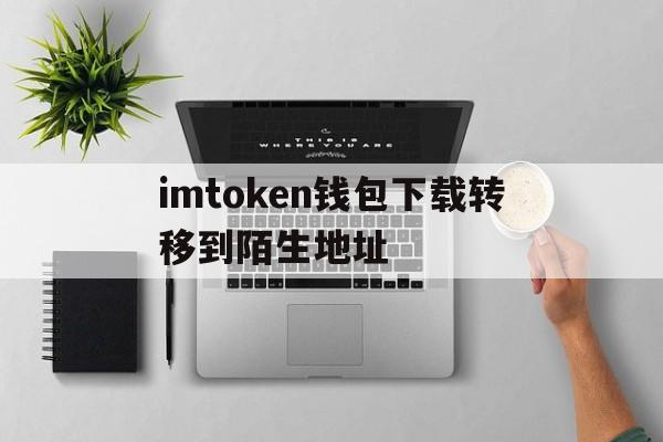 关于imtoken钱包下载转移到陌生地址的信息