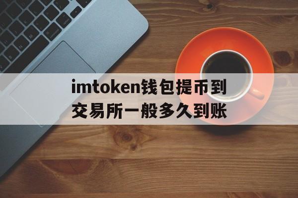 imtoken钱包提币到交易所一般多久到账的简单介绍