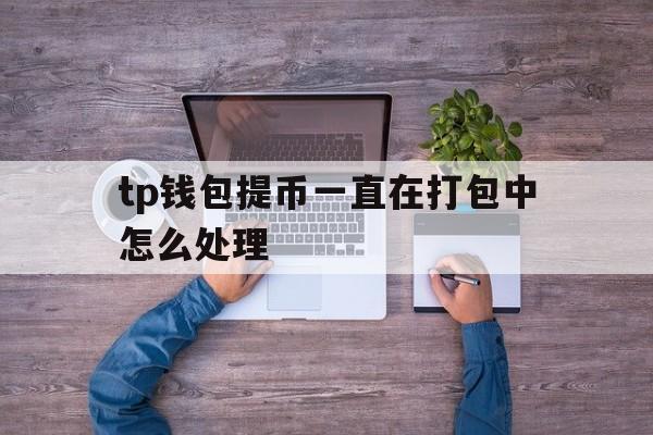 关于tp钱包提币一直在打包中怎么处理的信息