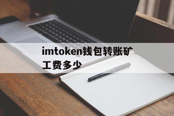 包含imtoken钱包转账矿工费多少的词条