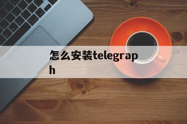 怎么安装telegraph、怎么安装Telegram中文版