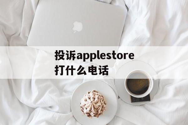 包含投诉applestore打什么电话的词条