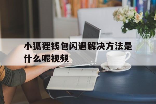 小狐狸钱包闪退解决方法是什么呢视频、小狐狸钱包闪退解决方法是什么呢视频讲解