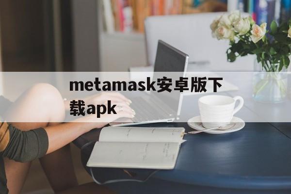 metamask安卓版下载apk的简单介绍