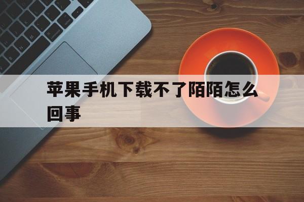 苹果手机下载不了陌陌怎么回事、苹果手机下载陌陌就显示打开下不了了