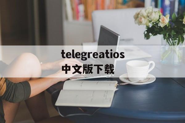 telegreatios中文版下载、telegreat中文官方版下载安卓