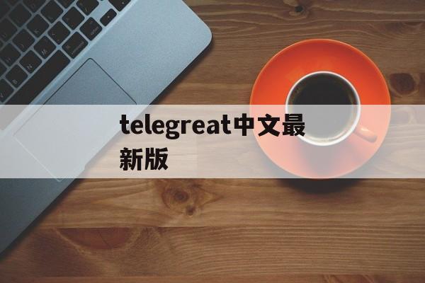 telegreat中文最新版、telegreat中文版安装包