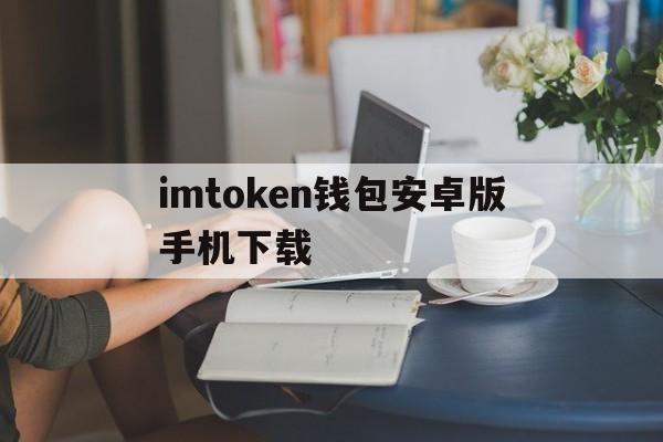 包含imtoken钱包安卓版手机下载的词条