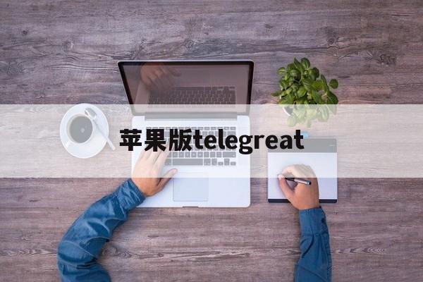 苹果版telegreat、苹果版telegreat怎么注册