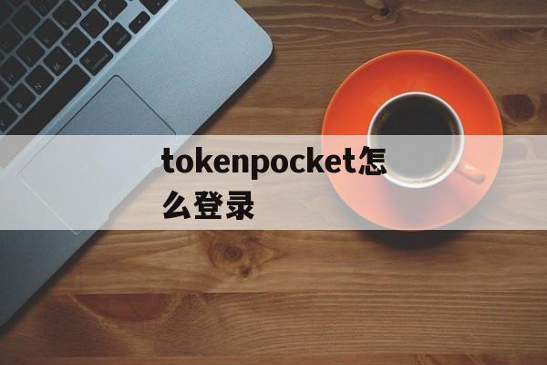 tokenpocket怎么登录、tokenpocket怎么登录账号