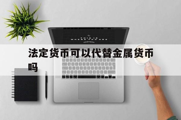 法定货币可以代替金属货币吗、法定货币包括通货和银行金库里储存的黄金