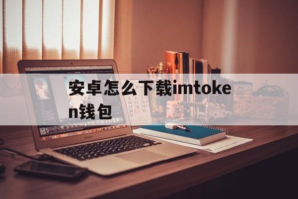 安卓怎么下载imtoken钱包、imtoken钱包安卓版下载步骤