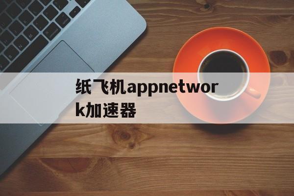 关于纸飞机appnetwork加速器的信息