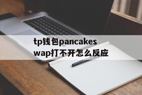 tp钱包pancakeswap打不开怎么反应的简单介绍