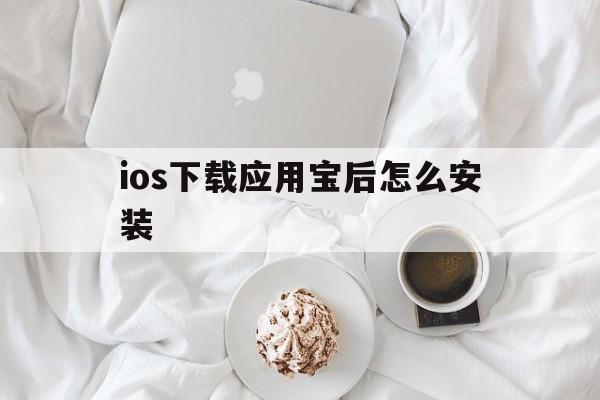 ios下载应用宝后怎么安装、ios下载应用宝后怎么安装不了软件