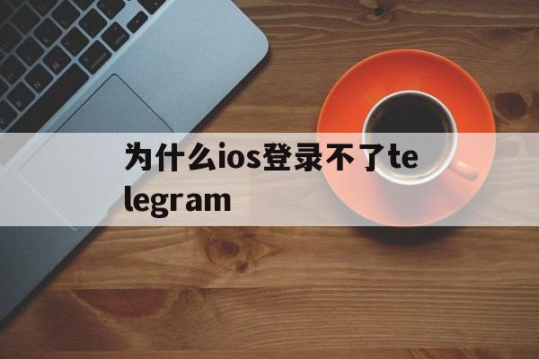 为什么ios登录不了telegram的简单介绍