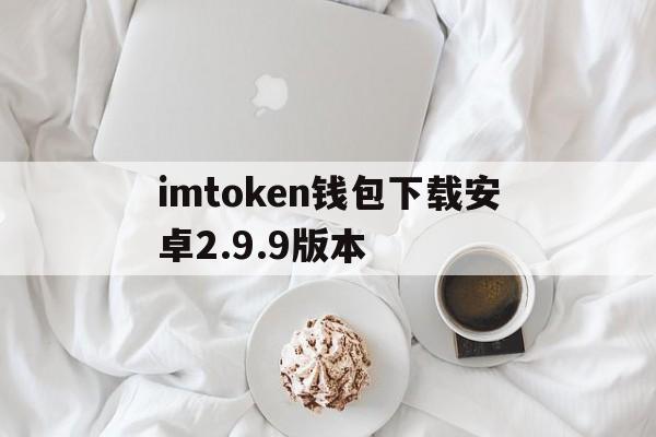 imtoken钱包下载安卓2.9.9版本的简单介绍