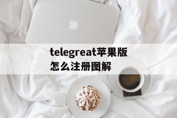 关于telegreat苹果版怎么注册图解的信息