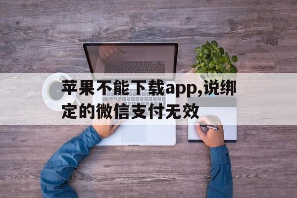 苹果不能下载app,说绑定的微信支付无效、苹果不能下载app,说绑定的微信支付无效怎么回事