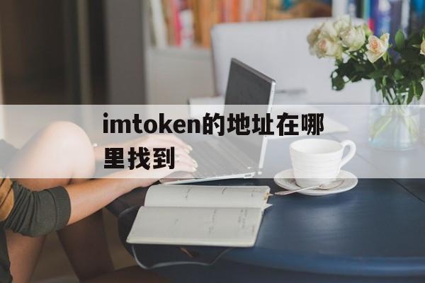 imtoken的地址在哪里找到、imtoken tokenim