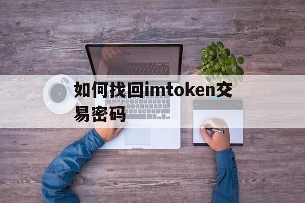 如何找回imtoken交易密码、imtoken支付密码忘了怎么找回